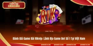 Đánh Giá Game Bài Rikvip: Lãnh Địa Game Bet Số 1 Việt Nam
